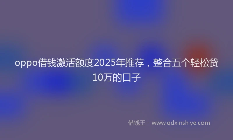 oppo借钱激活额度2025年推荐，整合五个轻松贷10万的口子