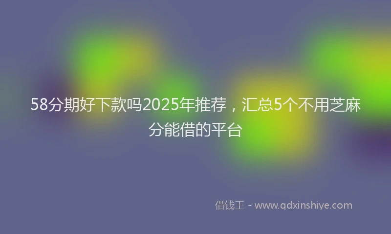 58分期好下款吗2025年推荐，汇总5个不用芝麻分能借的平台