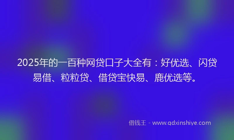 2025年的一百种网贷口子大全有：好优选、闪贷易借、粒粒贷、借贷宝快易、鹿优选等。