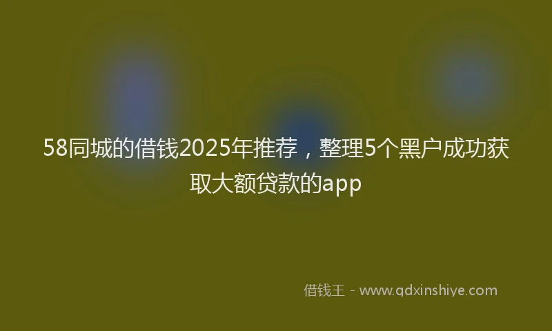 58同城的借钱2025年推荐，整理5个黑户成功获取大额贷款的app