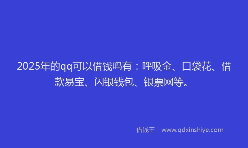 2025年的qq可以借钱吗有：呼吸金、口袋花、借款易宝、闪银钱包、银票网等。