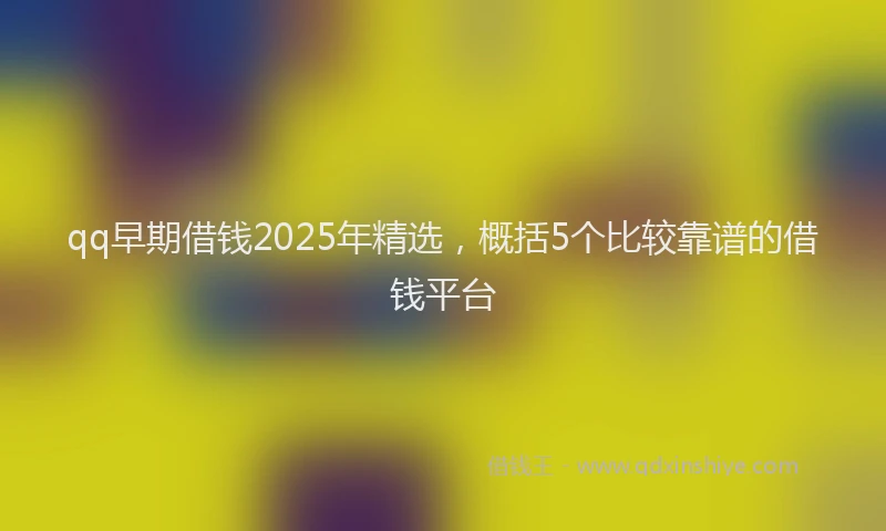 qq早期借钱2025年精选，概括5个比较靠谱的借钱平台