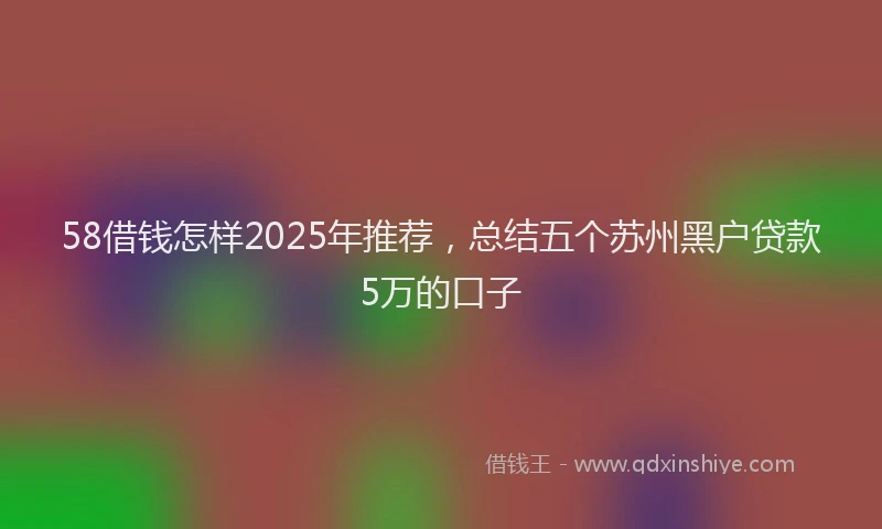 58借钱怎样2025年推荐，总结五个苏州黑户贷款5万的口子