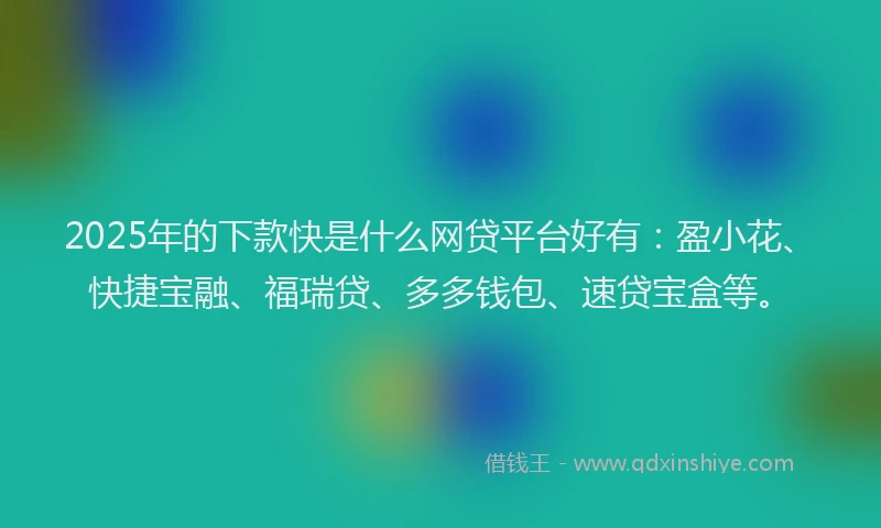 2025年的下款快是什么网贷平台好有：盈小花、快捷宝融、福瑞贷、多多钱包、速贷宝盒等。