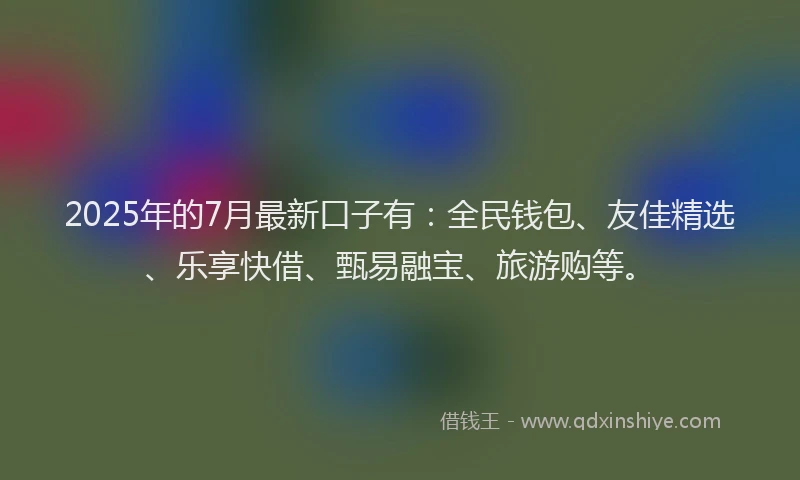 2025年的7月最新口子有：全民钱包、友佳精选、乐享快借、甄易融宝、旅游购等。