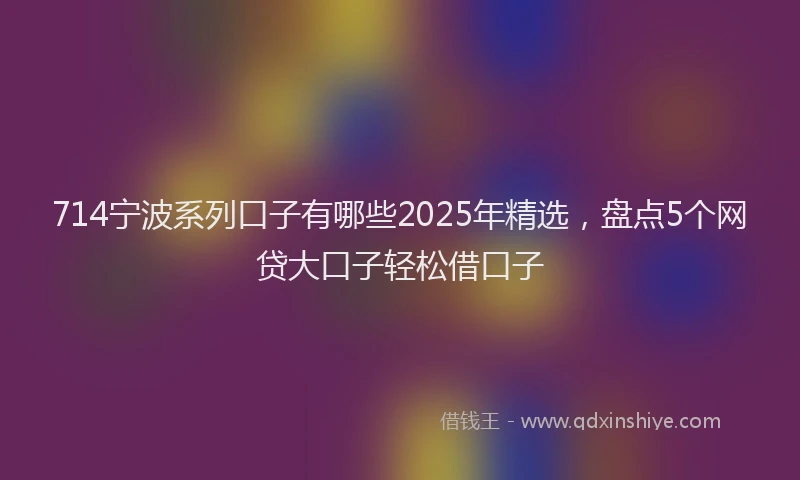 714宁波系列口子有哪些2025年精选，盘点5个网贷大口子轻松借口子