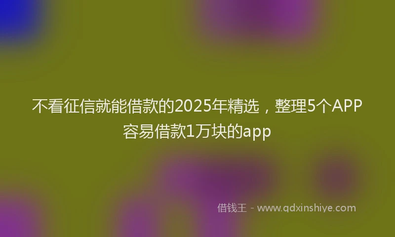 不看征信就能借款的2025年精选，整理5个APP容易借款1万块的app