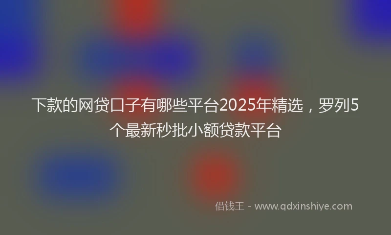 下款的网贷口子有哪些平台2025年精选，罗列5个最新秒批小额贷款平台