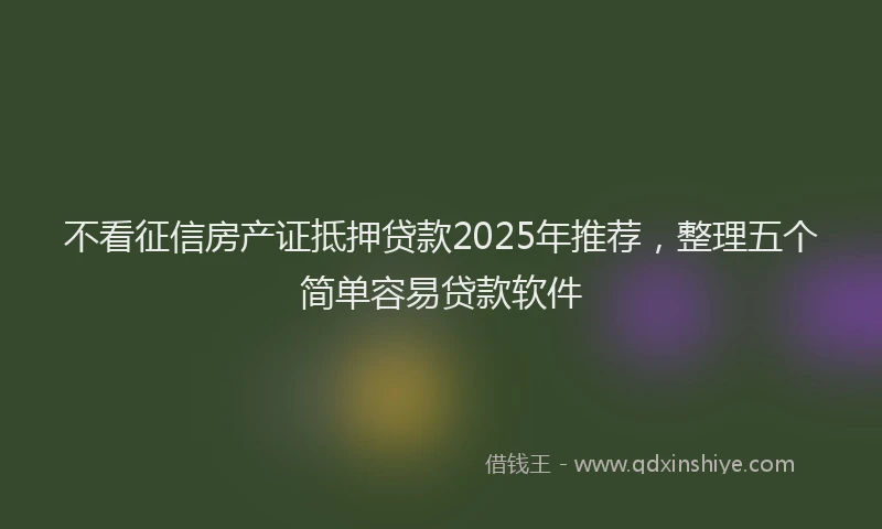 不看征信房产证抵押贷款2025年推荐，整理五个简单容易贷款软件