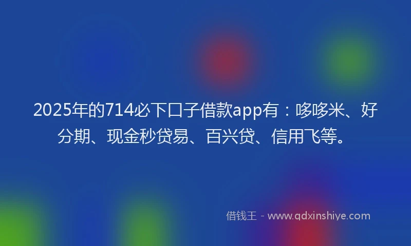 2025年的714必下口子借款app有：哆哆米、好分期、现金秒贷易、百兴贷、信用飞等。