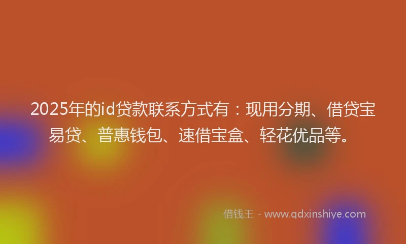 2025年的id贷款联系方式有：现用分期、借贷宝易贷、普惠钱包、速借宝盒、轻花优品等。