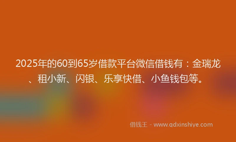 2025年的60到65岁借款平台微信借钱有：金瑞龙、租小新、闪银、乐享快借、小鱼钱包等。