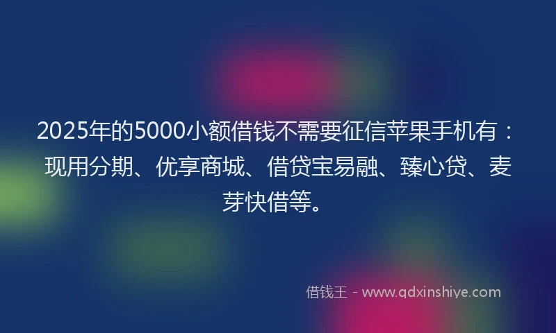 2025年的5000小额借钱不需要征信苹果手机有：现用分期、优享商城、借贷宝易融、臻心贷、麦芽快借等。