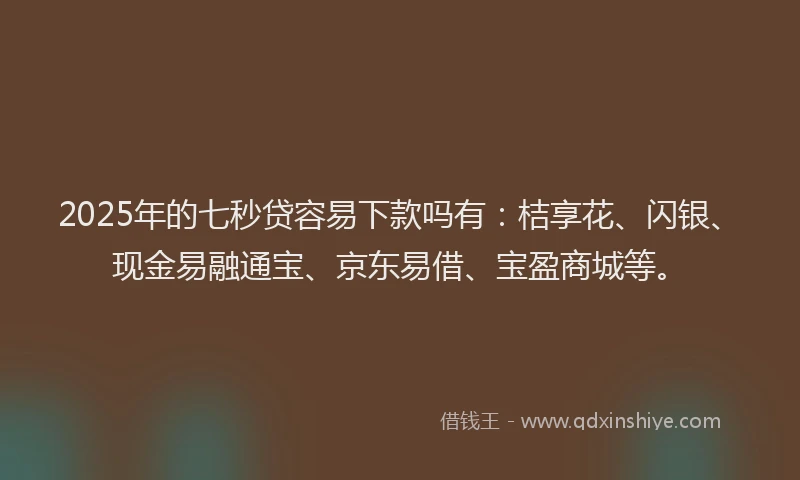 2025年的七秒贷容易下款吗有：桔享花、闪银、现金易融通宝、京东易借、宝盈商城等。