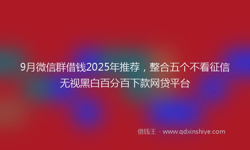 9月微信群借钱2025年推荐，整合五个不看征信无视黑白百分百下款网贷平台
