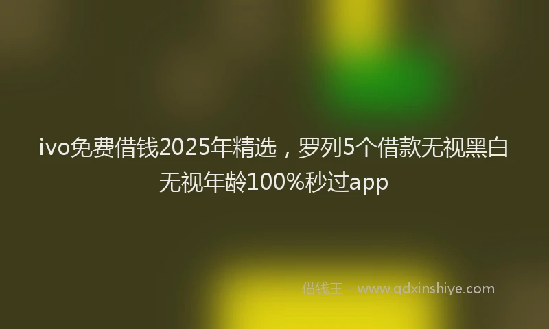 ivo免费借钱2025年精选，罗列5个借款无视黑白无视年龄100%秒过app