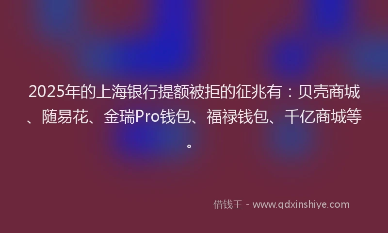 2025年的上海银行提额被拒的征兆有：贝壳商城、随易花、金瑞Pro钱包、福禄钱包、千亿商城等。