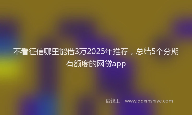 不看征信哪里能借3万2025年推荐，总结5个分期有额度的网贷app