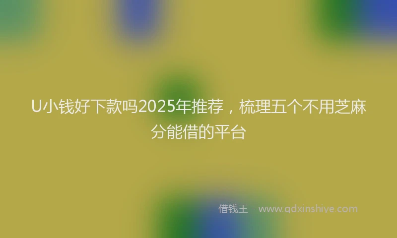 U小钱好下款吗2025年推荐，梳理五个不用芝麻分能借的平台