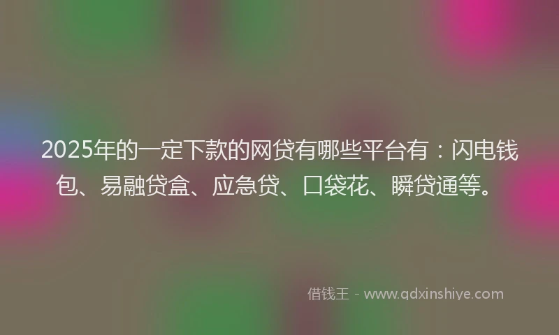 2025年的一定下款的网贷有哪些平台有：闪电钱包、易融贷盒、应急贷、口袋花、瞬贷通等。