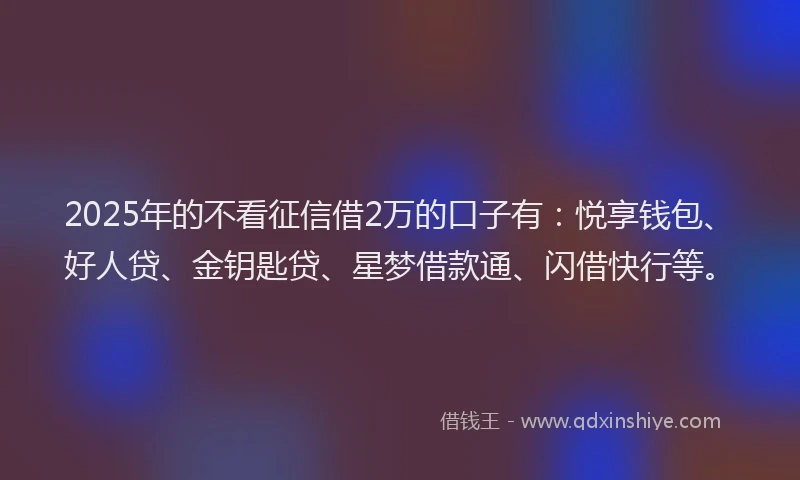 2025年的不看征信借2万的口子有：悦享钱包、好人贷、金钥匙贷、星梦借款通、闪借快行等。