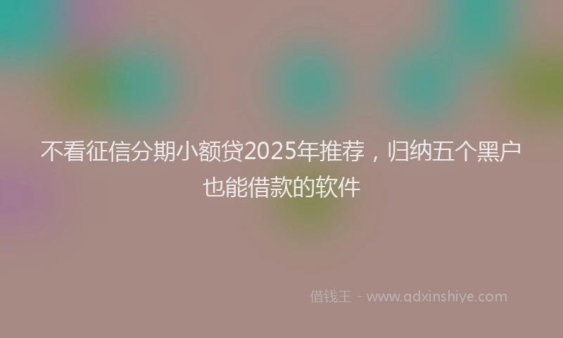 不看征信分期小额贷2025年推荐，归纳五个黑户也能借款的软件