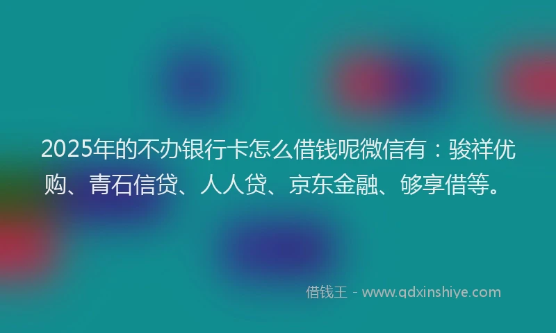 2025年的不办银行卡怎么借钱呢微信有：骏祥优购、青石信贷、人人贷、京东金融、够享借等。