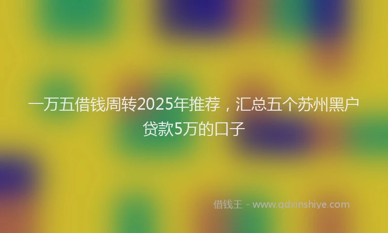 一万五借钱周转2025年推荐，汇总五个苏州黑户贷款5万的口子