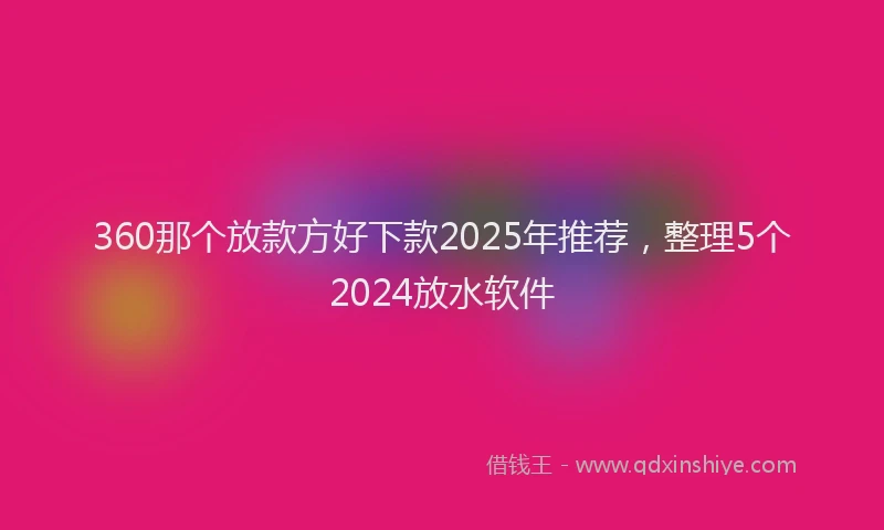 360那个放款方好下款2025年推荐，整理5个2024放水软件