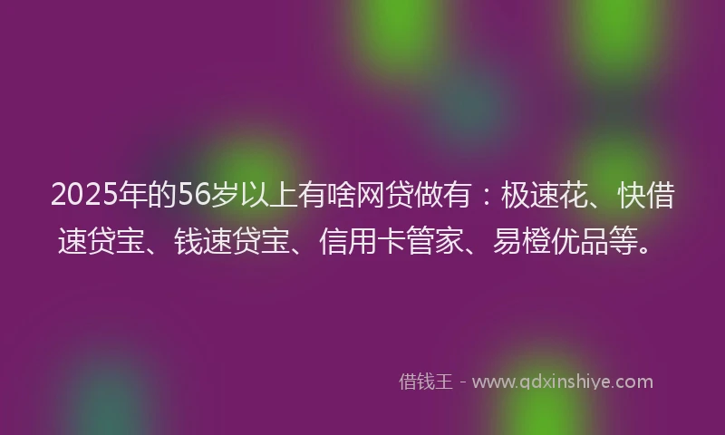 2025年的56岁以上有啥网贷做有：极速花、快借速贷宝、钱速贷宝、信用卡管家、易橙优品等。