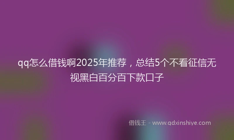 qq怎么借钱啊2025年推荐，总结5个不看征信无视黑白百分百下款口子