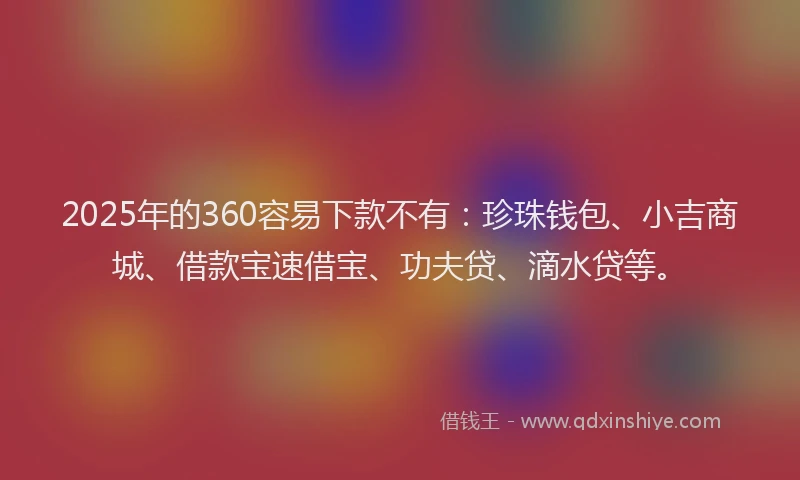 2025年的360容易下款不有：珍珠钱包、小吉商城、借款宝速借宝、功夫贷、滴水贷等。