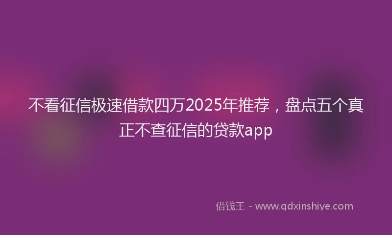 不看征信极速借款四万2025年推荐，盘点五个真正不查征信的贷款app