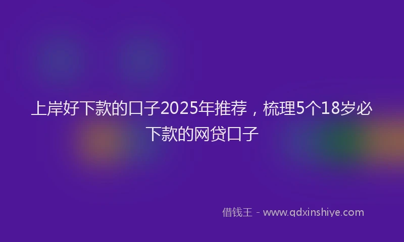 上岸好下款的口子2025年推荐，梳理5个18岁必下款的网贷口子
