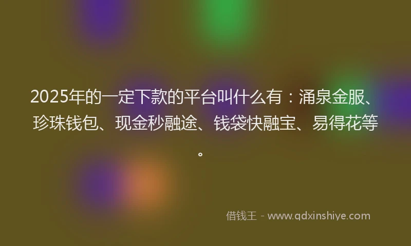 2025年的一定下款的平台叫什么有：涌泉金服、珍珠钱包、现金秒融途、钱袋快融宝、易得花等。