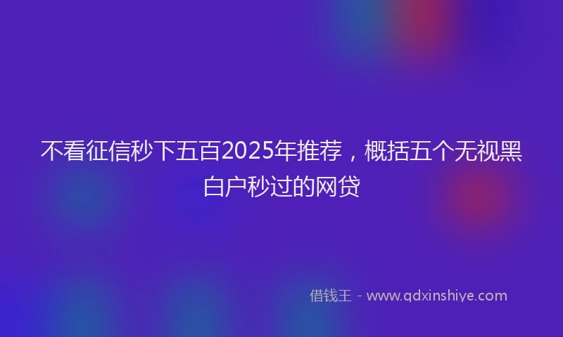 不看征信秒下五百2025年推荐，概括五个无视黑白户秒过的网贷