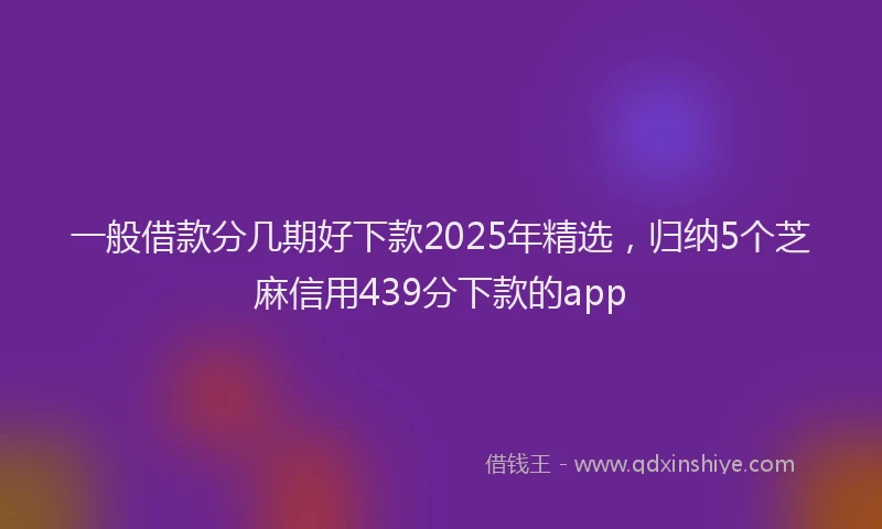 一般借款分几期好下款2025年精选，归纳5个芝麻信用439分下款的app