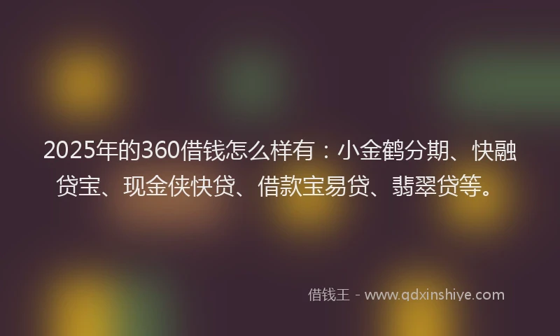 2025年的360借钱怎么样有：小金鹤分期、快融贷宝、现金侠快贷、借款宝易贷、翡翠贷等。
