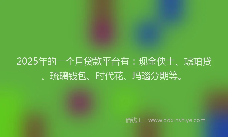 2025年的一个月贷款平台有：现金侠士、琥珀贷、琉璃钱包、时代花、玛瑙分期等。