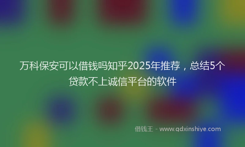 万科保安可以借钱吗知乎2025年推荐，总结5个贷款不上诚信平台的软件