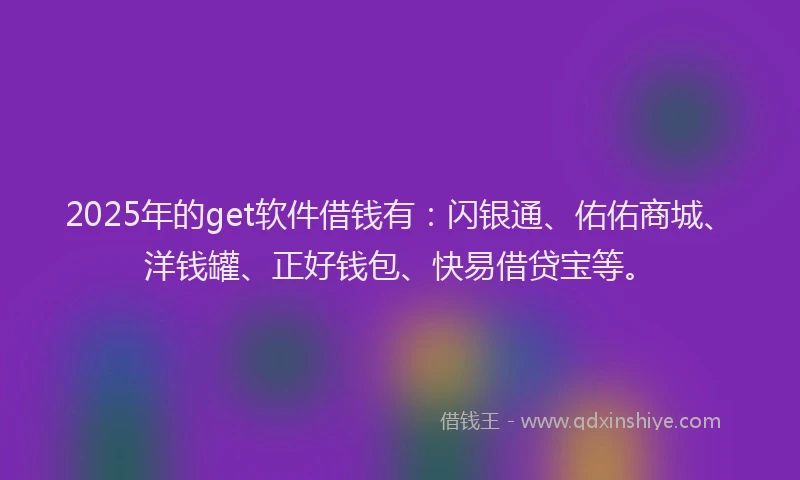 2025年的get软件借钱有：闪银通、佑佑商城、洋钱罐、正好钱包、快易借贷宝等。