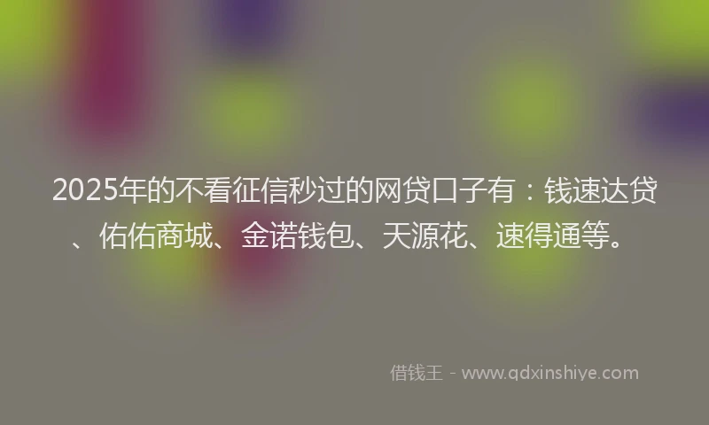 2025年的不看征信秒过的网贷口子有：钱速达贷、佑佑商城、金诺钱包、天源花、速得通等。