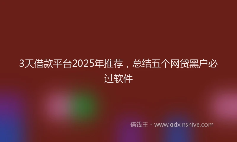 3天借款平台2025年推荐，总结五个网贷黑户必过软件
