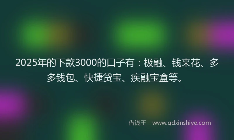2025年的下款3000的口子有：极融、钱来花、多多钱包、快捷贷宝、疾融宝盒等。