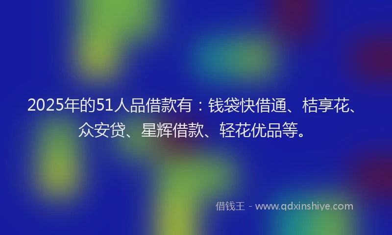 2025年的51人品借款有：钱袋快借通、桔享花、众安贷、星辉借款、轻花优品等。