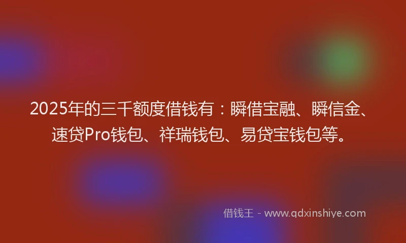 2025年的三千额度借钱有：瞬借宝融、瞬信金、速贷Pro钱包、祥瑞钱包、易贷宝钱包等。