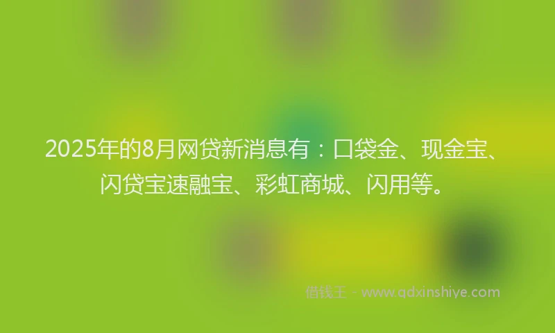 2025年的8月网贷新消息有：口袋金、现金宝、闪贷宝速融宝、彩虹商城、闪用等。