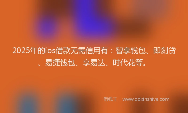 2025年的ios借款无需信用有：智享钱包、即刻贷、易捷钱包、享易达、时代花等。