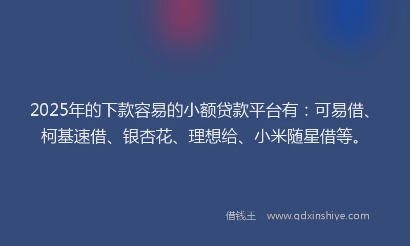2025年的下款容易的小额贷款平台有：可易借、柯基速借、银杏花、理想给、小米随星借等。