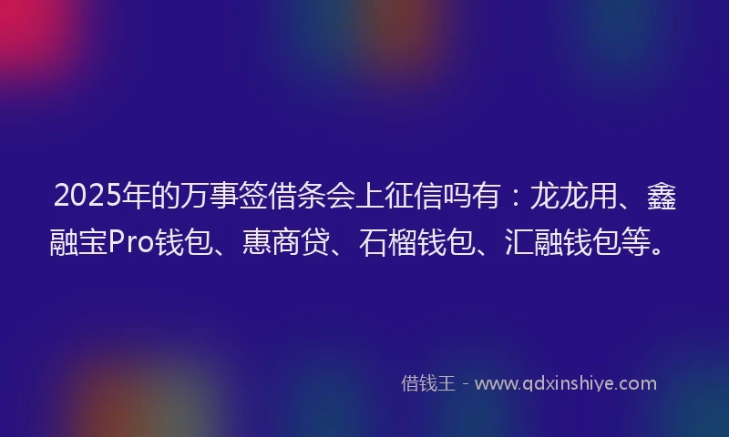 2025年的万事签借条会上征信吗有：龙龙用、鑫融宝Pro钱包、惠商贷、石榴钱包、汇融钱包等。